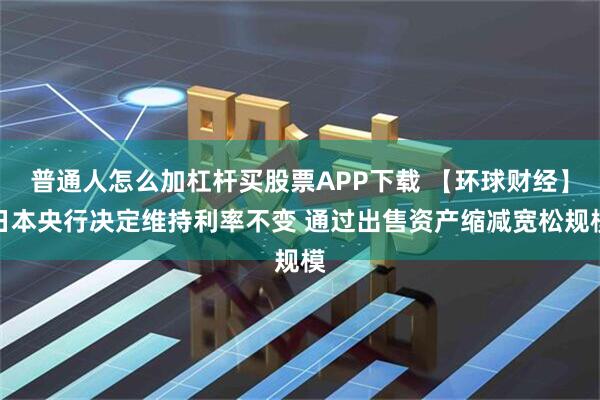 普通人怎么加杠杆买股票APP下载 【环球财经】日本央行决定维持利率不变 通过出售资产缩减宽松规模