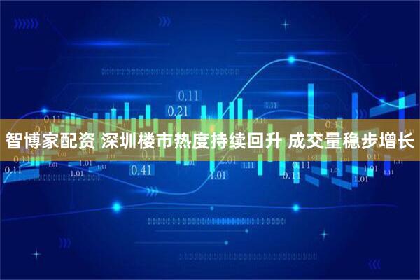 智博家配资 深圳楼市热度持续回升 成交量稳步增长