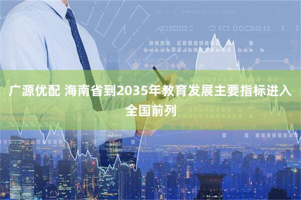 广源优配 海南省到2035年教育发展主要指标进入全国前列