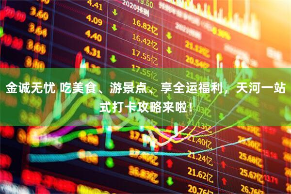 金诚无忧 吃美食、游景点、享全运福利，天河一站式打卡攻略来啦！