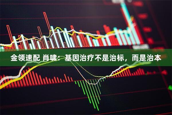 金领速配 肖啸：基因治疗不是治标，而是治本