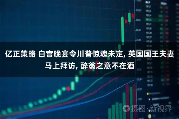 亿正策略 白宫晚宴令川普惊魂未定, 英国国王夫妻马上拜访, 醉翁之意不在酒