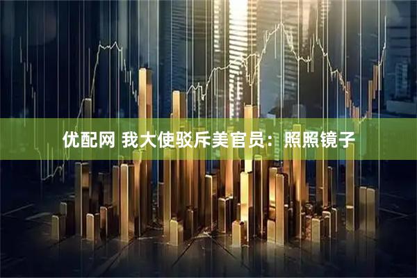 优配网 我大使驳斥美官员：照照镜子