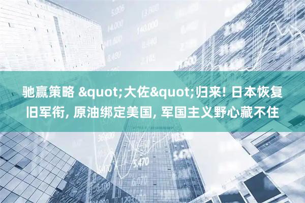 驰赢策略 "大佐"归来! 日本恢复旧军衔, 原油绑定美国, 军国主义野心藏不住